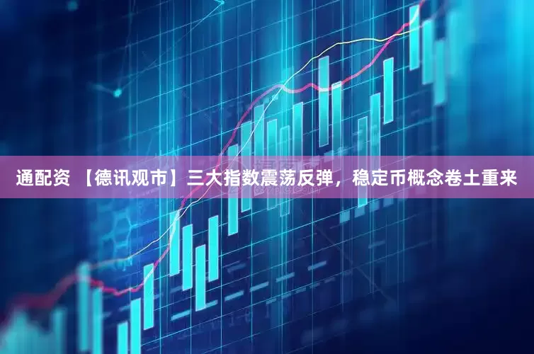 通配资 【德讯观市】三大指数震荡反弹，稳定币概念卷土重来