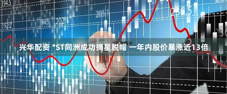 兴华配资 *ST同洲成功摘星脱帽 一年内股价暴涨近13倍