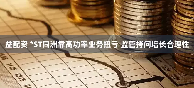 益配资 *ST同洲靠高功率业务扭亏 监管拷问增长合理性