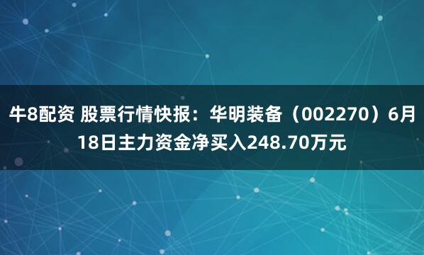 牛8配资 股票行情快报：华明装备（002270）6月18日主力资金净买入248.70万元