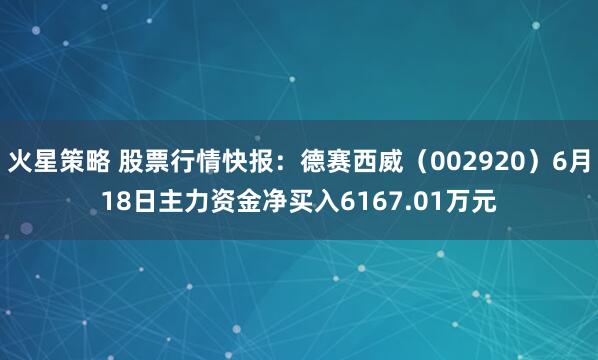 火星策略 股票行情快报：德赛西威（002920）6月18日主力资金净买入6167.01万元