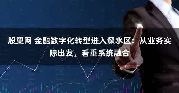 股巢网 金融数字化转型进入深水区：从业务实际出发，看重系统融合