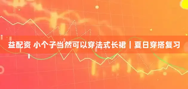 益配资 小个子当然可以穿法式长裙｜夏日穿搭复习