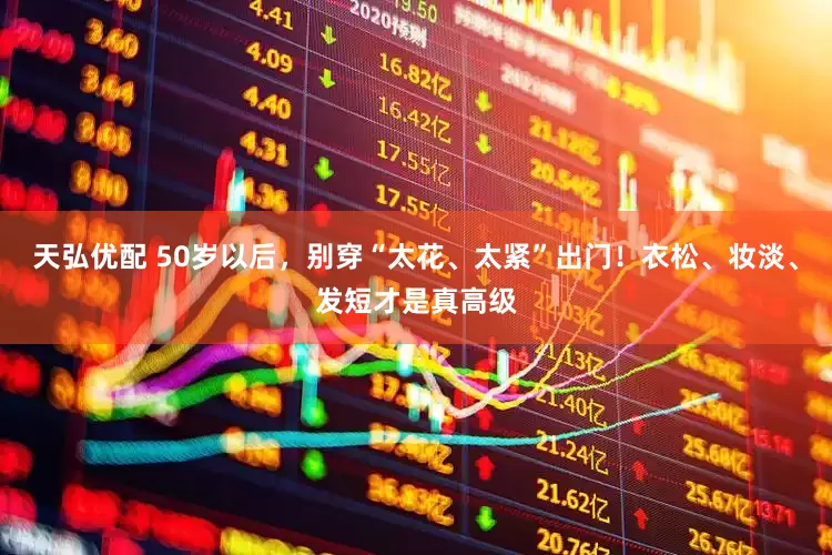 天弘优配 50岁以后，别穿“太花、太紧”出门！衣松、妆淡、发短才是真高级