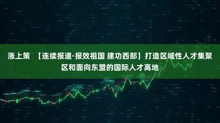 涨上策  【连续报道·报效祖国 建功西部】打造区域性人才集聚区和面向东盟的国际人才高地