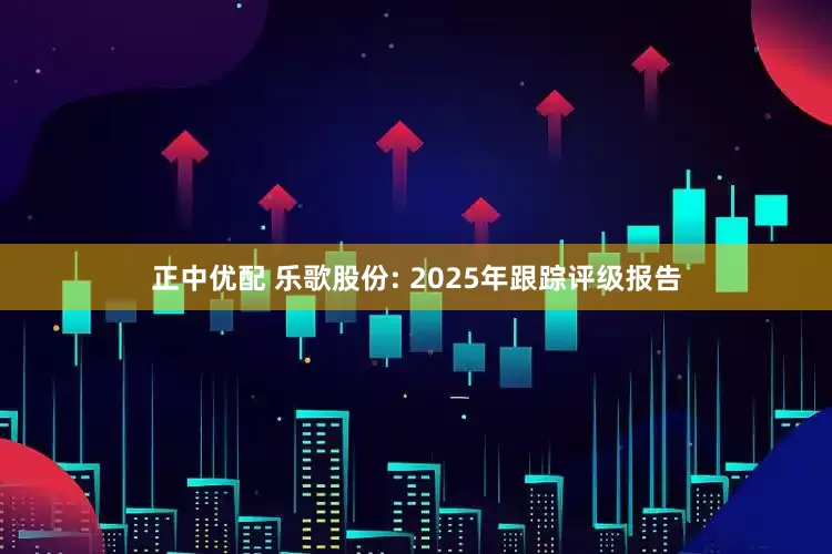 正中优配 乐歌股份: 2025年跟踪评级报告