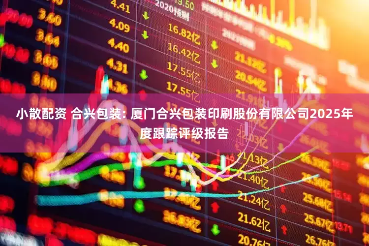 小散配资 合兴包装: 厦门合兴包装印刷股份有限公司2025年度跟踪评级报告