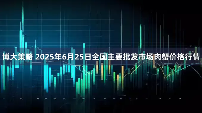 博大策略 2025年6月25日全国主要批发市场肉蟹价格行情