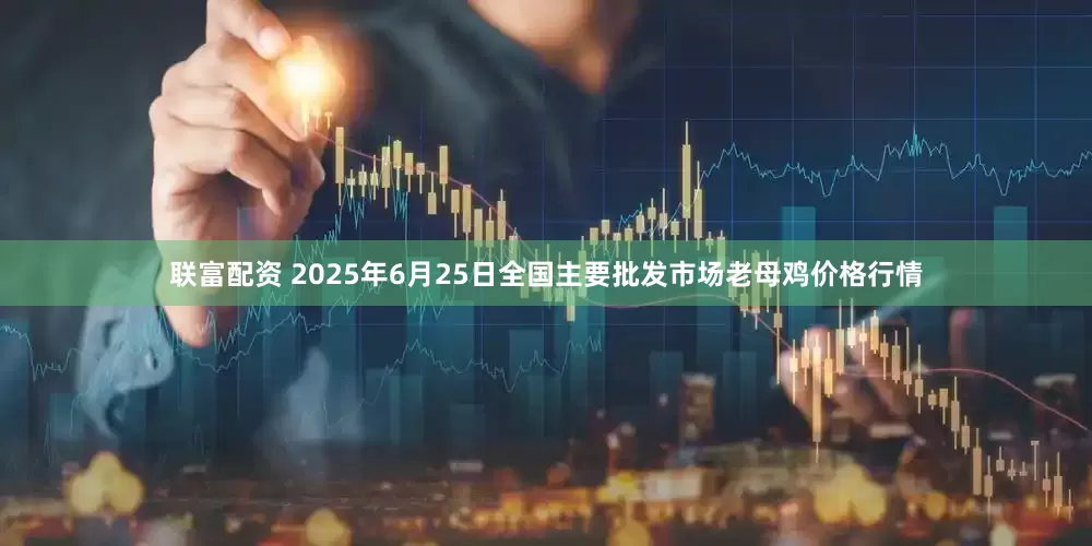 联富配资 2025年6月25日全国主要批发市场老母鸡价格行情