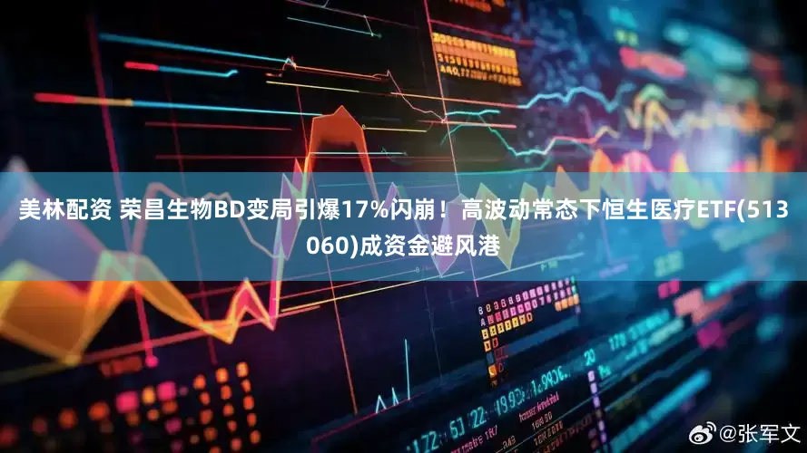 美林配资 荣昌生物BD变局引爆17%闪崩！高波动常态下恒生医疗ETF(513060)成资金避风港