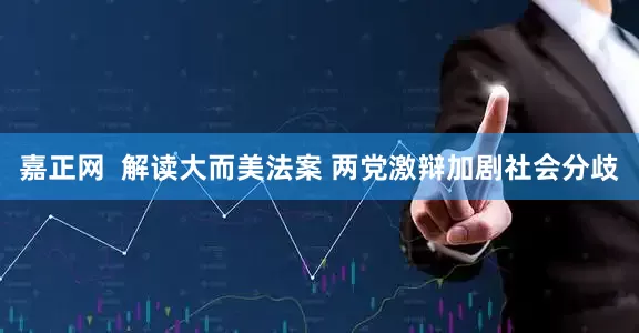 嘉正网  解读大而美法案 两党激辩加剧社会分歧