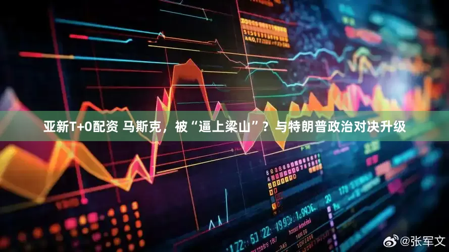 亚新T+0配资 马斯克，被“逼上梁山”？与特朗普政治对决升级