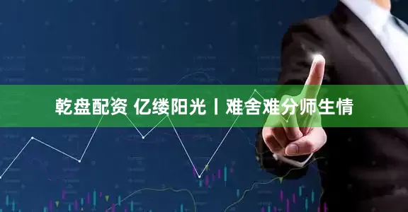 乾盘配资 亿缕阳光丨难舍难分师生情