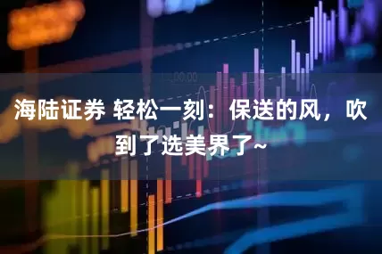 海陆证券 轻松一刻：保送的风，吹到了选美界了~