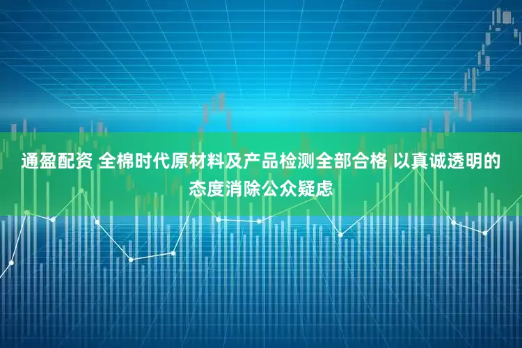通盈配资 全棉时代原材料及产品检测全部合格 以真诚透明的态度消除公众疑虑