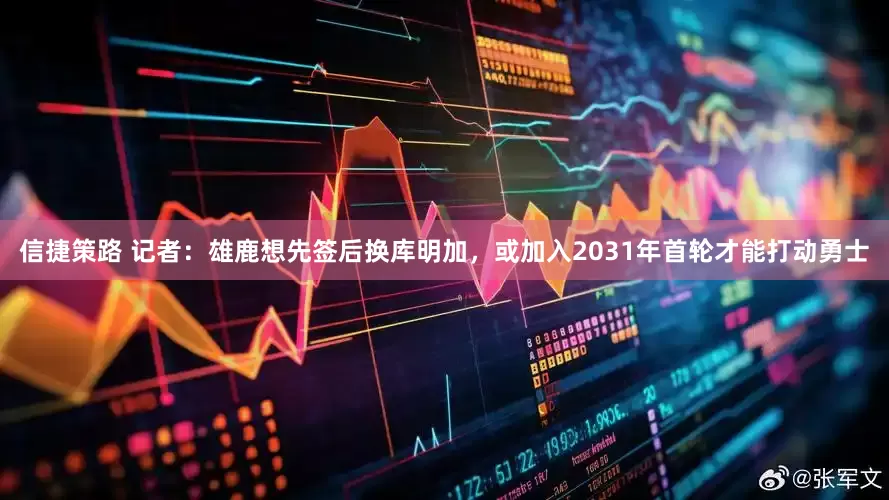 信捷策路 记者：雄鹿想先签后换库明加，或加入2031年首轮才能打动勇士