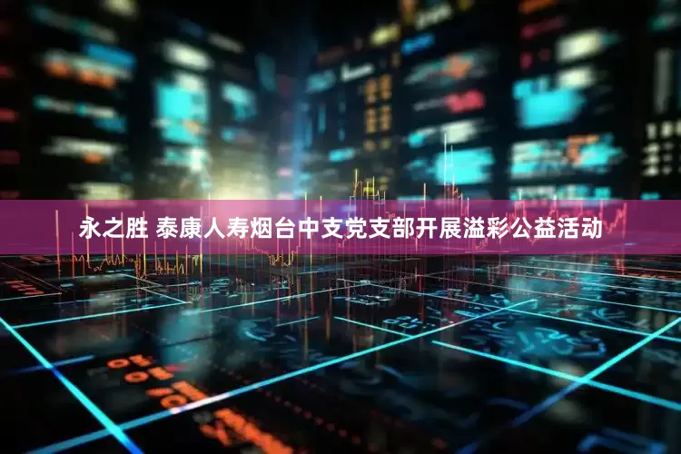 永之胜 泰康人寿烟台中支党支部开展溢彩公益活动