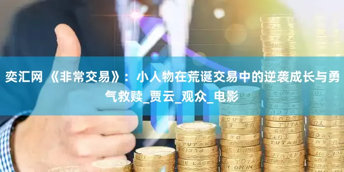 奕汇网 《非常交易》：小人物在荒诞交易中的逆袭成长与勇气救赎_贾云_观众_电影