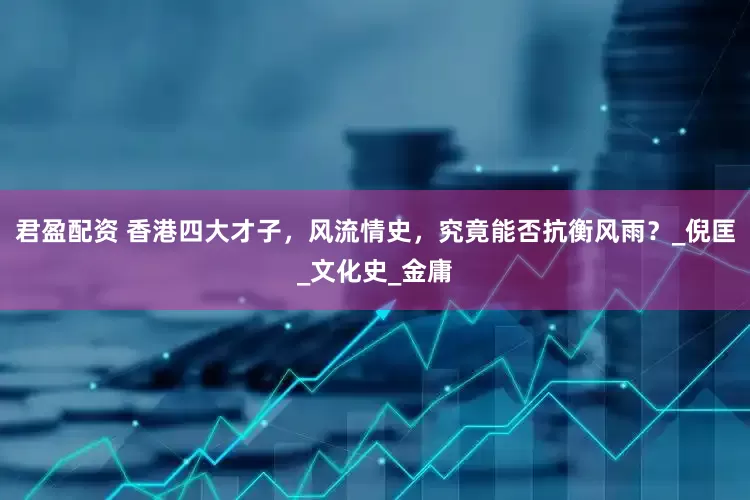 君盈配资 香港四大才子，风流情史，究竟能否抗衡风雨？_倪匡_文化史_金庸