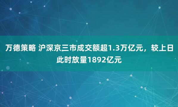 万德策略 沪深京三市成交额超1.3万亿元，较上日此时放量1892亿元