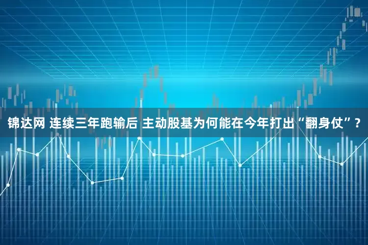 锦达网 连续三年跑输后 主动股基为何能在今年打出“翻身仗”？