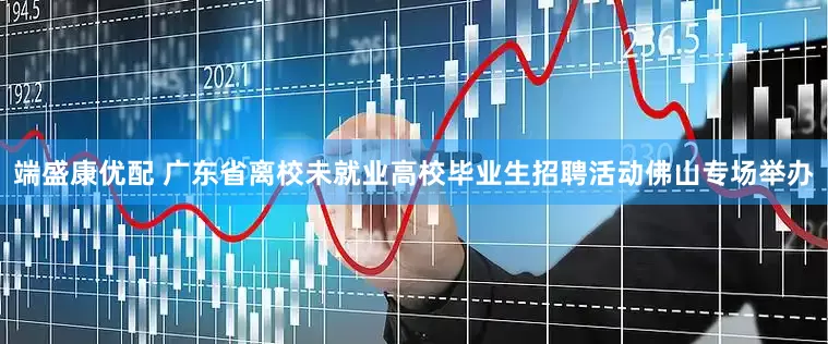 端盛康优配 广东省离校未就业高校毕业生招聘活动佛山专场举办