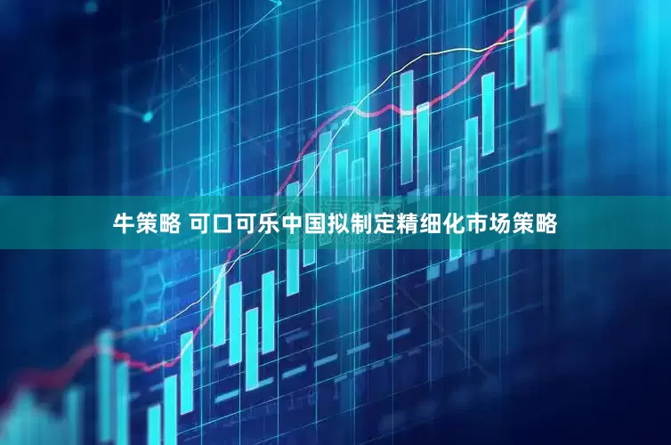 牛策略 可口可乐中国拟制定精细化市场策略