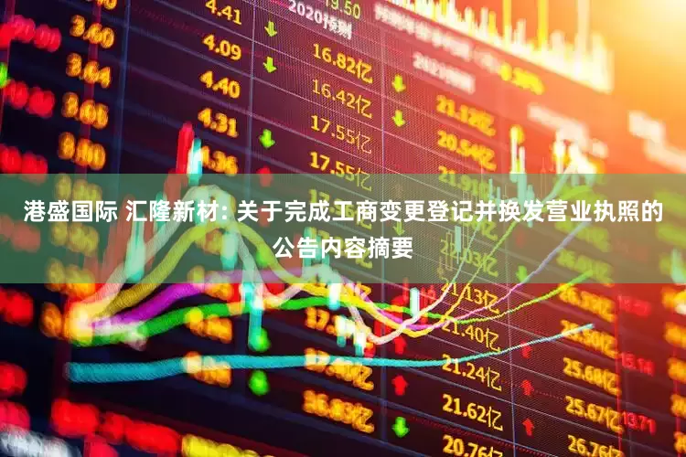 港盛国际 汇隆新材: 关于完成工商变更登记并换发营业执照的公告内容摘要