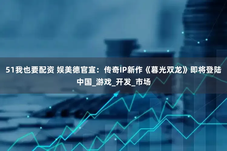 51我也要配资 娱美德官宣：传奇IP新作《暮光双龙》即将登陆中国_游戏_开发_市场