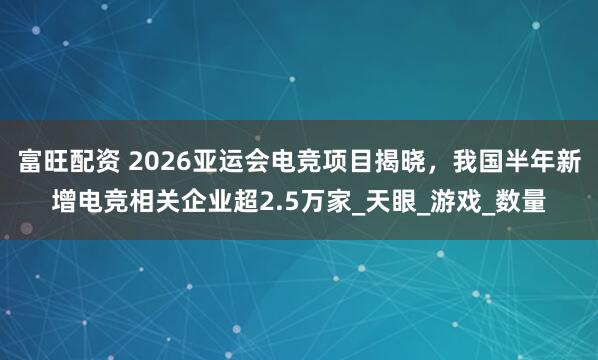 富旺配资 2026亚运会电竞项目揭晓，我国半年新增电竞相关企业超2.5万家_天眼_游戏_数量