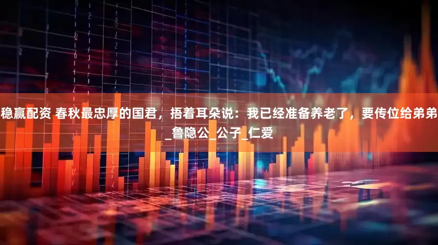 稳赢配资 春秋最忠厚的国君，捂着耳朵说：我已经准备养老了，要传位给弟弟_鲁隐公_公子_仁爱