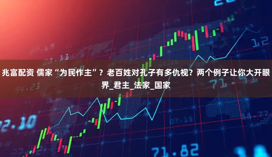 兆富配资 儒家“为民作主”？老百姓对孔子有多仇视？两个例子让你大开眼界_君主_法家_国家