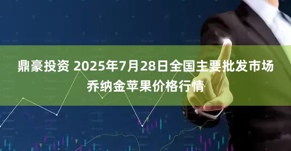 鼎豪投资 2025年7月28日全国主要批发市场乔纳金苹果价格行情