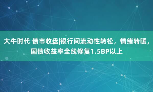 大牛时代 债市收盘|银行间流动性转松，情绪转暖，国债收益率全线修复1.5BP以上