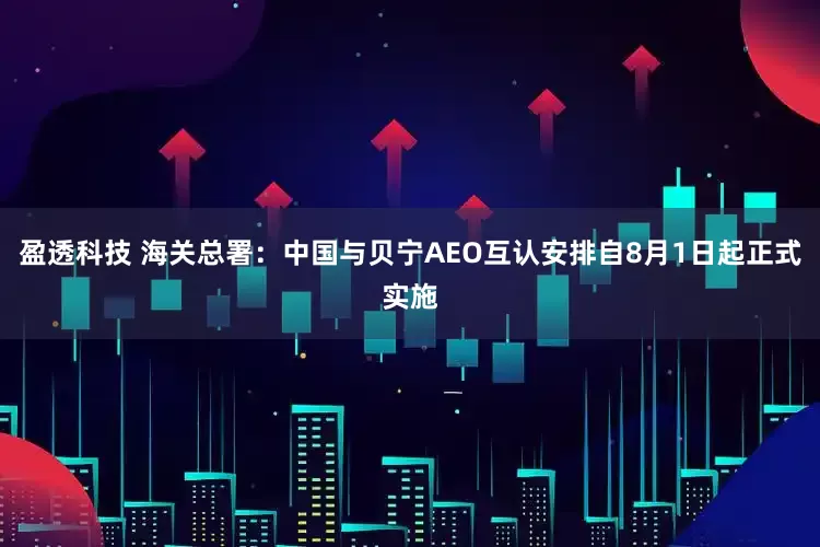 盈透科技 海关总署：中国与贝宁AEO互认安排自8月1日起正式实施