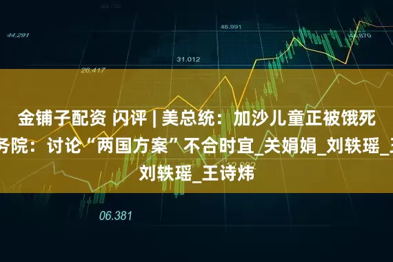 金铺子配资 闪评 | 美总统：加沙儿童正被饿死 美国务院：讨论“两国方案”不合时宜_关娟娟_刘轶瑶_王诗炜
