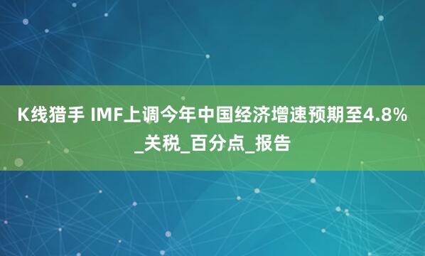 K线猎手 IMF上调今年中国经济增速预期至4.8%_关税_百分点_报告