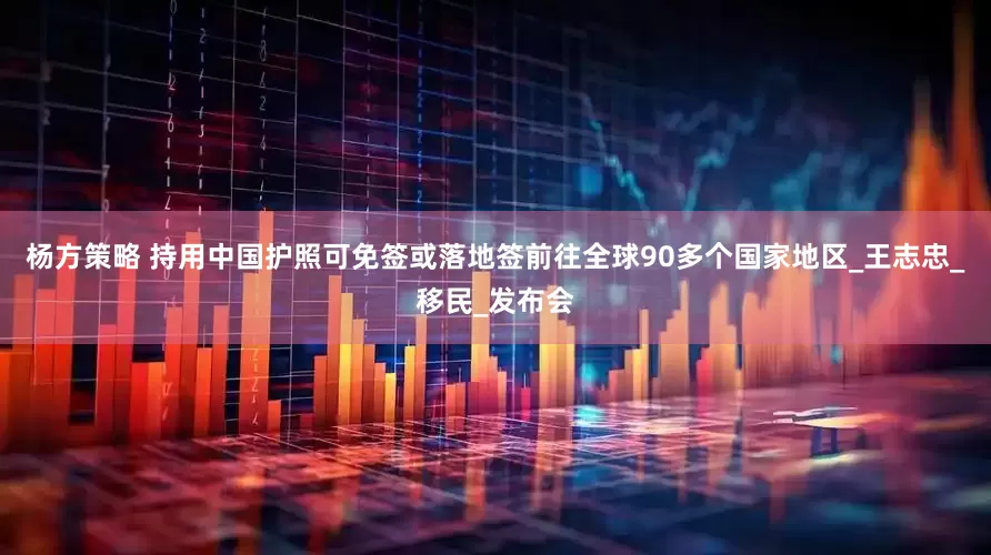杨方策略 持用中国护照可免签或落地签前往全球90多个国家地区_王志忠_移民_发布会