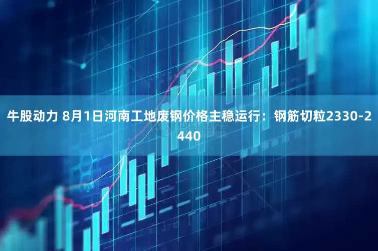 牛股动力 8月1日河南工地废钢价格主稳运行：钢筋切粒2330-2440