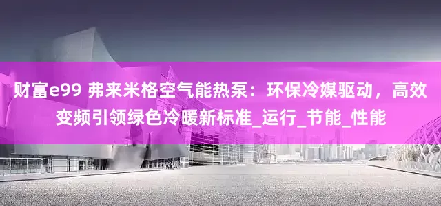 财富e99 弗来米格空气能热泵：环保冷媒驱动，高效变频引领绿色冷暖新标准_运行_节能_性能