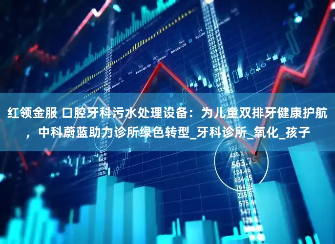 红领金服 口腔牙科污水处理设备：为儿童双排牙健康护航，中科蔚蓝助力诊所绿色转型_牙科诊所_氧化_孩子