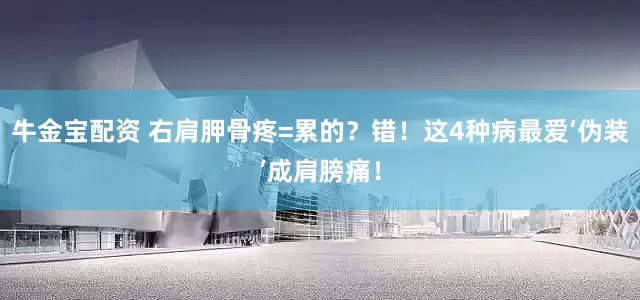 牛金宝配资 右肩胛骨疼=累的？错！这4种病最爱‘伪装’成肩膀痛！