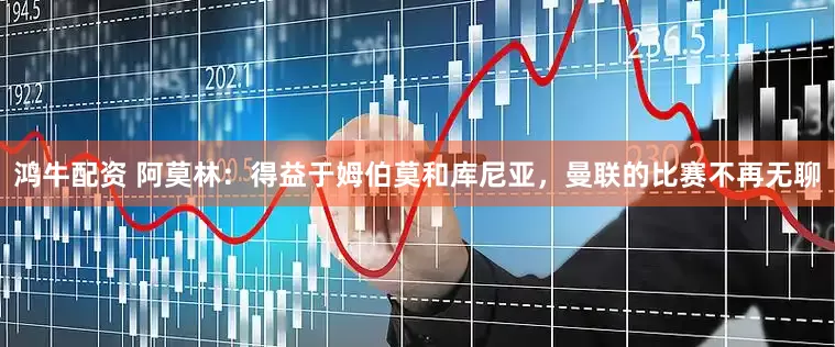 鸿牛配资 阿莫林：得益于姆伯莫和库尼亚，曼联的比赛不再无聊