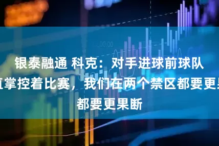 银泰融通 科克：对手进球前球队一直掌控着比赛，我们在两个禁区都要更果断