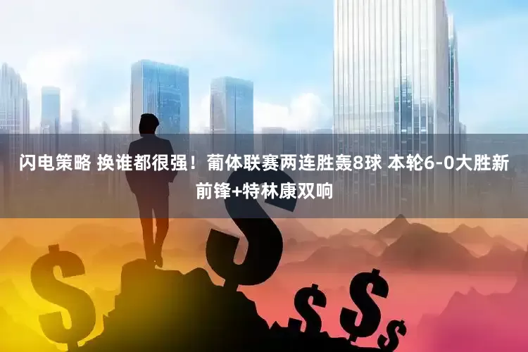 闪电策略 换谁都很强！葡体联赛两连胜轰8球 本轮6-0大胜新前锋+特林康双响