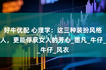 好牛优配 心理学：这三种装扮风格的男人，更能俘获女人的芳心_墨凡_牛仔_风衣