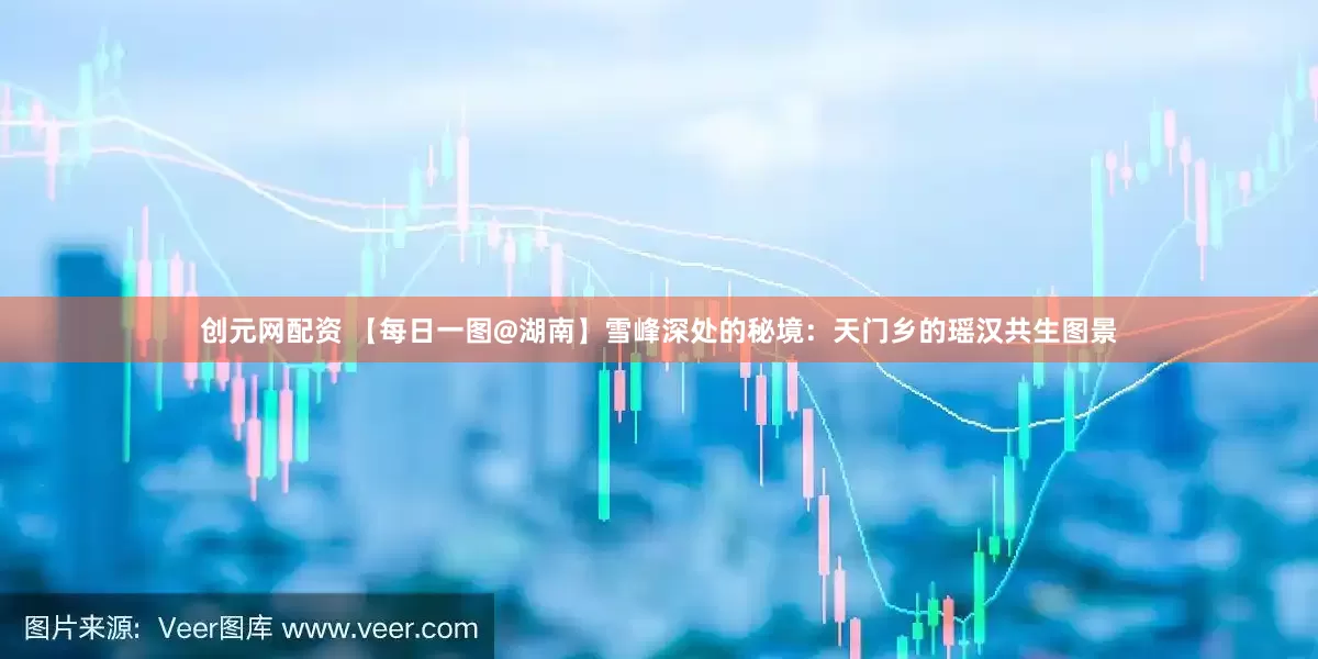 创元网配资 【每日一图@湖南】雪峰深处的秘境：天门乡的瑶汉共生图景