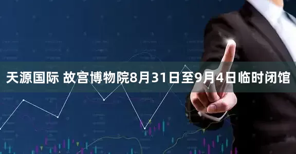 天源国际 故宫博物院8月31日至9月4日临时闭馆