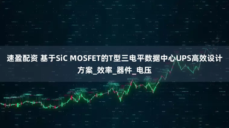速盈配资 基于SiC MOSFET的T型三电平数据中心UPS高效设计方案_效率_器件_电压
