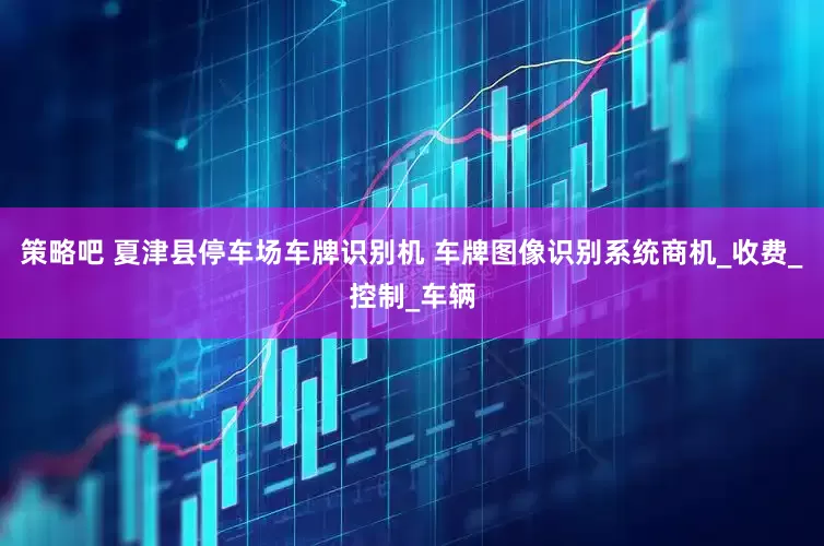 策略吧 夏津县停车场车牌识别机 车牌图像识别系统商机_收费_控制_车辆